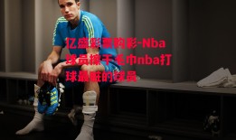 亿盛彩票购彩-Nba球员擦干毛巾nba打球最脏的球员