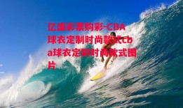 亿盛彩票购彩-CBA球衣定制时尚款式cba球衣定制时尚款式图片